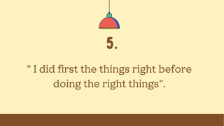 5.
" I did first the things right before
doing the right things".
 