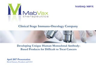 Clinical Stage Immuno-Oncology Company
NASDAQ: MBVX
April 2017 Presentation
David Hansen, President and CEO
Developing Unique Human Monoclonal Antibody-
Based Products for Difficult to Treat Cancers
 