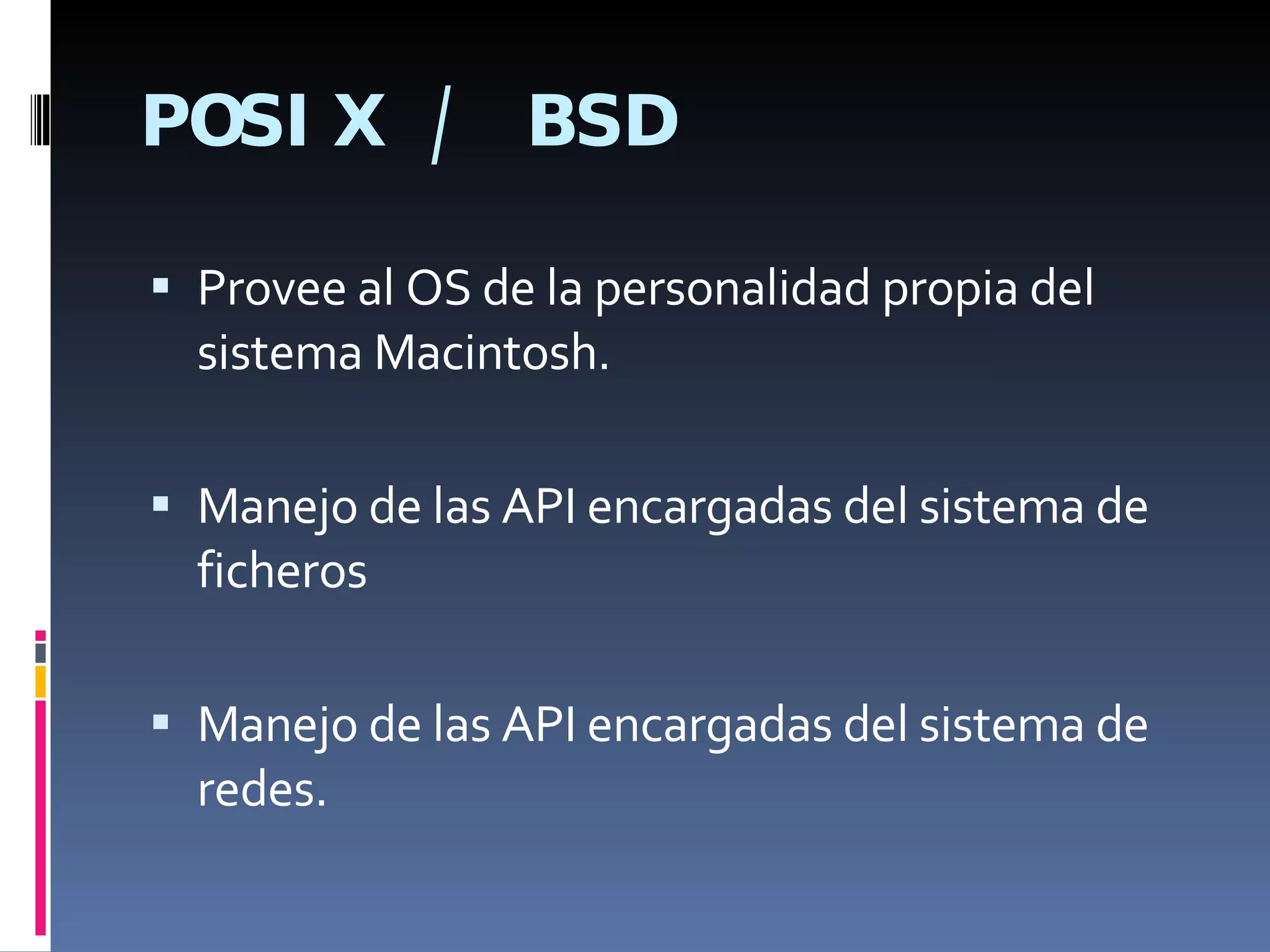POSIX / BSD Provee al OS de la personalidad propia del sistema Macintosh. Manejo de las API encargadas del sistema de ficheros Manejo de las API encargadas del sistema de redes. 