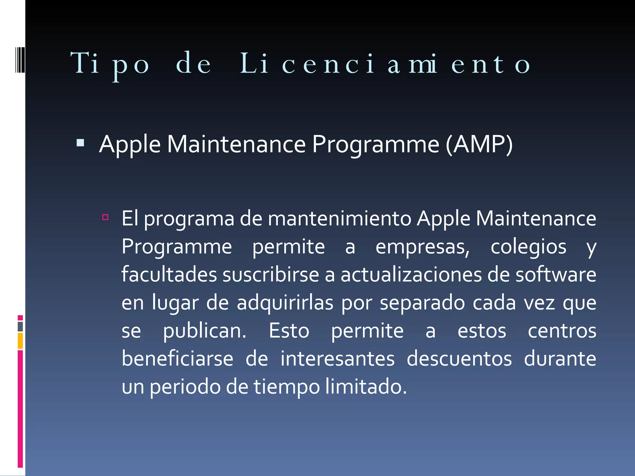Tipo de Licenciamiento Apple Maintenance Programme (AMP) El programa de mantenimiento Apple Maintenance Programme permite a empresas, colegios y facultades suscribirse a actualizaciones de software en lugar de adquirirlas por separado cada vez que se publican. Esto permite a estos centros beneficiarse de interesantes descuentos durante un periodo de tiempo limitado. 