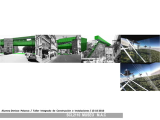 SCL2110 MUSEO M.A.C
Alumna Denisse Polanco / Taller Integrado de Construcción e Instalaciones / 13-10-2010
 