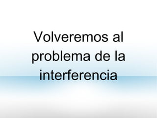 Volveremos al problema de la interferencia 