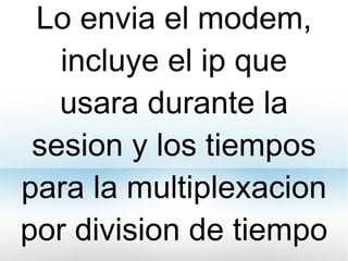 Lo envia el modem, incluye el ip que usara durante la sesion y los tiempos para la multiplexacion por division de tiempo 
