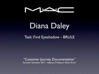 Diana Daley
 Task: Find Eyeshadow - BRULE




“Customer Journey Documentation”
Summer Semester 2011 - Adjunct Professor Alisan Atvur
 