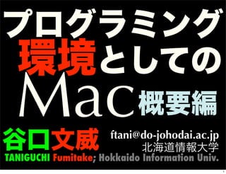 プログラミング
 環境としての
  Mac                       概要編
谷口文威                  ftani@do-johodai.ac.jp
                            北海道情報大学
TANIGUCHI Fumitake; Hokkaido Information Univ.
                                                 1
 