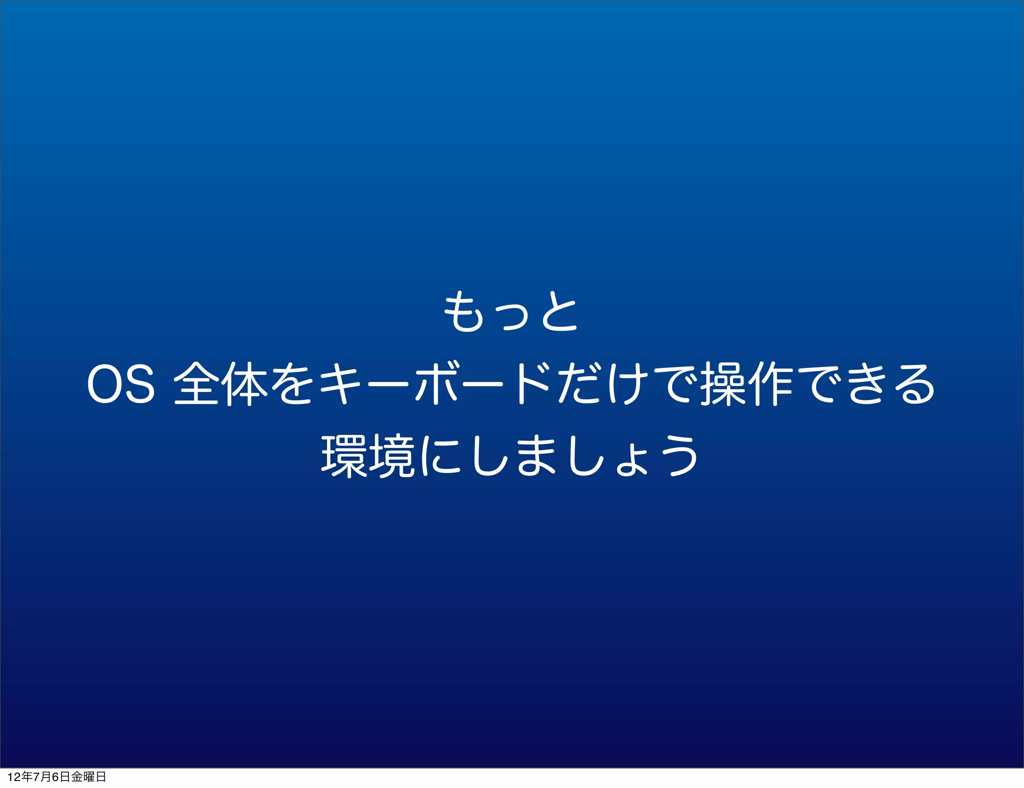 もっと
       OS 全体をキーボードだけで操作できる
             環境にしましょう




12年7月6日金曜日
 