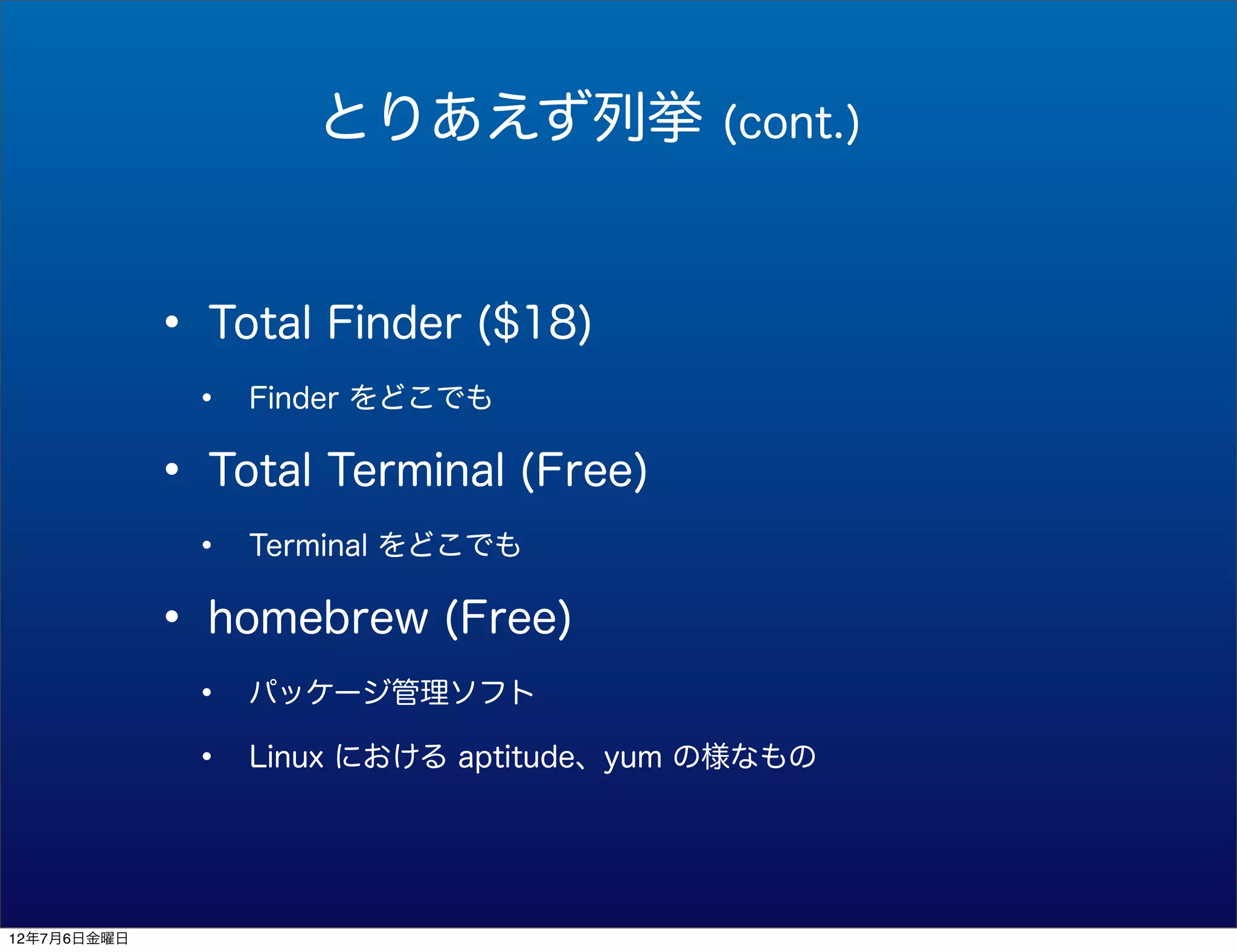 とりあえず列挙              (cont.)



             • Total Finder ($18)
              •   Finder をどこでも


             • Total Terminal (Free)
              •   Terminal をどこでも


             • homebrew (Free)
              •   パッケージ管理ソフト

              •   Linux における aptitude、yum の様なもの




12年7月6日金曜日
 