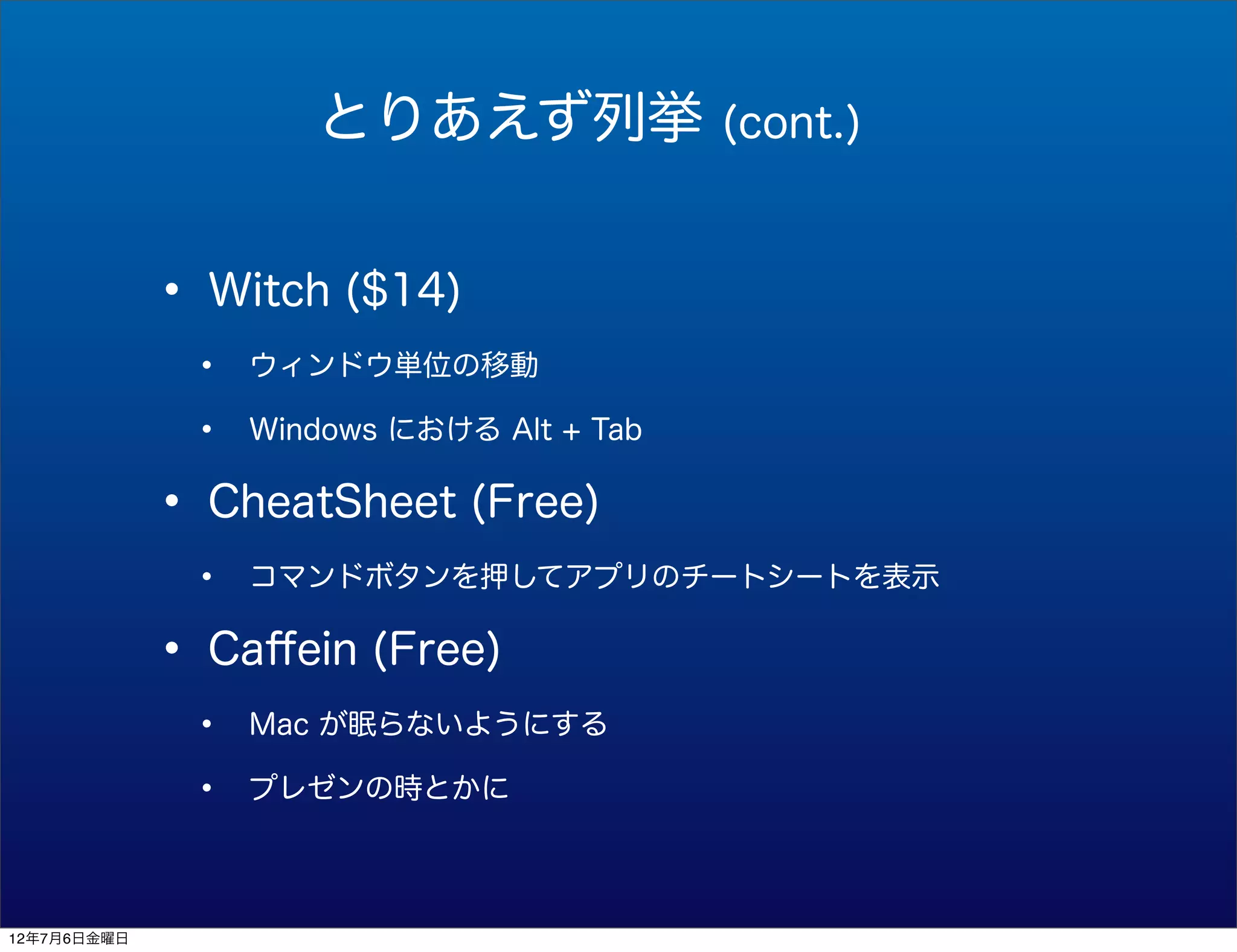 とりあえず列挙               (cont.)



             • Witch ($14)
              •   ウィンドウ単位の移動

              •   Windows における Alt + Tab


             • CheatSheet (Free)
              •   コマンドボタンを押してアプリのチートシートを表示


             • Caﬀein (Free)
              •   Mac が眠らないようにする

              •   プレゼンの時とかに




12年7月6日金曜日
 