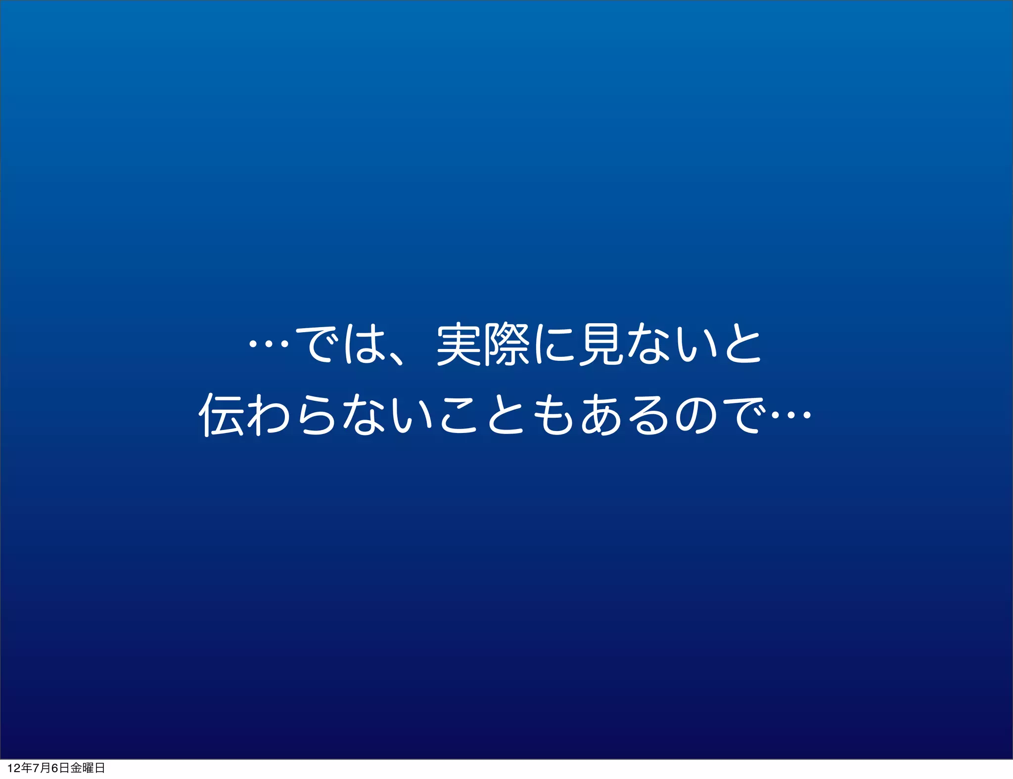 …では、実際に見ないと
             伝わらないこともあるので…




12年7月6日金曜日
 
