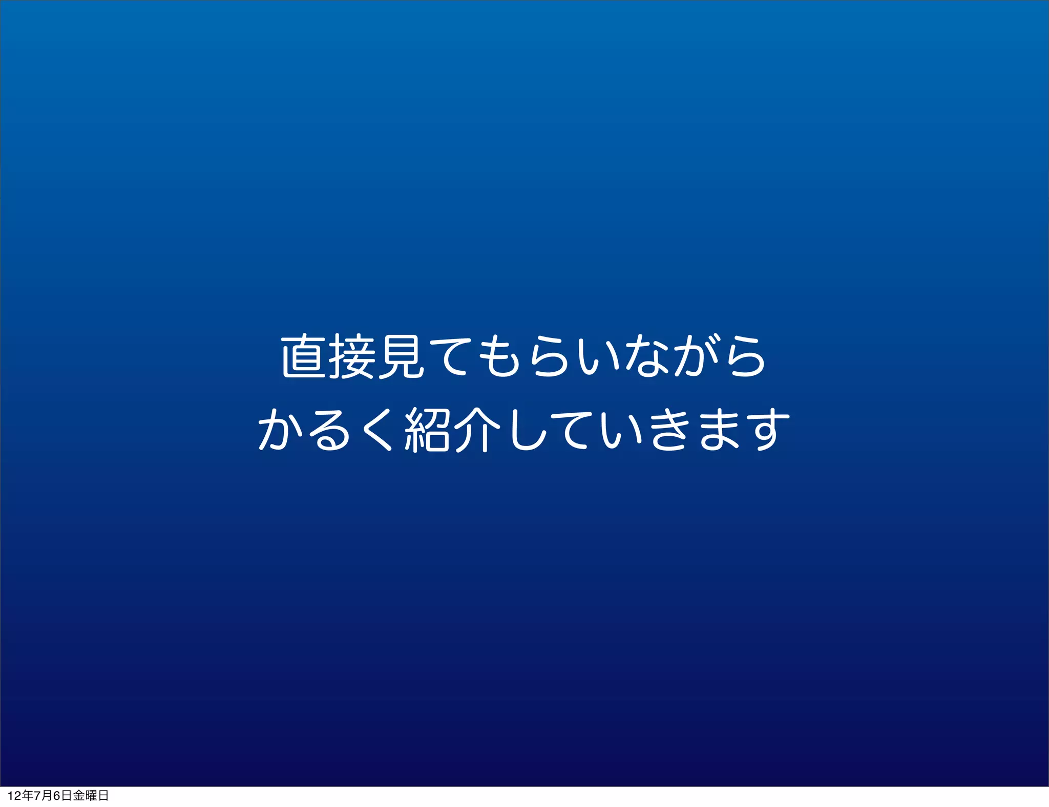 直接見てもらいながら
             かるく紹介していきます




12年7月6日金曜日
 