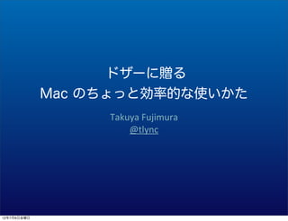 ドザーに贈る
             Mac のちょっと効率的な使いかた
                  Takuya	
  Fujimura
                      @tlync




12年7月6日金曜日
 