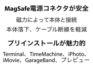 MagSafe電源コネクタが安全
    磁力によって本体と接続
 本体落下、ケーブル断線を軽減

 プリインストールが魅力的
Terminal、TimeMachine、iPhoto、
iMovie、GarageBand、プレビュー
 