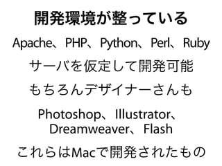 開発環境が整っている
Apache、PHP、Python、Perl、Ruby
  サーバを仮定して開発可能
  もちろんデザイナーさんも
   Photoshop、Illustrator、
     Dreamweaver、Flash
これらはMacで開発されたもの
 