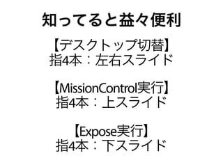 知ってると益々便利
【デスクトップ切替】
指4本：左右スライド
【MissionControl実行】
 指4本：上スライド

  【Expose実行】
 指4本：下スライド
 