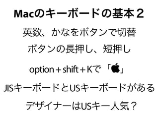 Macのキーボードの基本２
  英数、かなをボタンで切替
  ボタンの長押し、短押し

   option + shift + Kで「」
JISキーボードとUSキーボードがある
  デザイナーはUSキー人気？
 