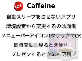Caﬀeine
 自動スリープをさせないアプリ
 環境設定から変更するのは面倒
メニューバーアイコン1クリックでOK
  長時間動画見るとき便利
  プレゼンするときにも便利
 