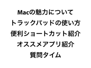 Macの魅力について
トラックパッドの使い方
便利ショートカット紹介
オススメアプリ紹介
   質問タイム
 