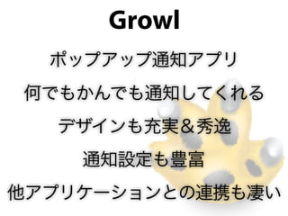 Growl
  ポップアップ通知アプリ
何でもかんでも通知してくれる
  デザインも充実＆秀逸
    通知設定も豊富
他アプリケーションとの連携も凄い
 