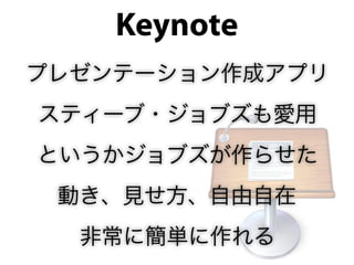 Keynote
プレゼンテーション作成アプリ
スティーブ・ジョブズも愛用
というかジョブズが作らせた
 動き、見せ方、自由自在
  非常に簡単に作れる
 