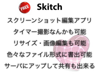 Skitch
スクリーンショット編集アプリ
 タイマー撮影なんかも可能
 リサイズ・画像編集も可能
色々なファイル形式に書出可能
サーバにアップして共有も出来る
 