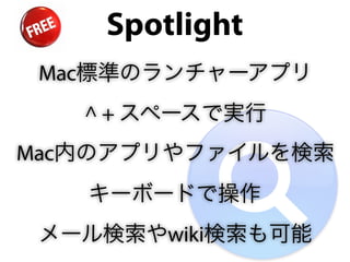 Spotlight
 Mac標準のランチャーアプリ
   ^ + スペースで実行
Mac内のアプリやファイルを検索
   キーボードで操作
 メール検索やwiki検索も可能
 