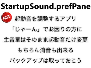 StartupSound.prefPane
   起動音を調整するアプリ
 「じゃーん」でお困りの方に
主音量はそのまま起動音だけ変更
   もちろん消音も出来る
  バックアップは取っておこう
 