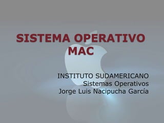 SISTEMA OPERATIVO
       MAC

     INSTITUTO SUDAMERICANO
             Sistemas Operativos
      Jorge Luis Nacipucha García
 