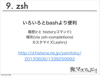 9. zsh
                いろいろとbashより便利
                  履歴(rと historyコマンド)
                 補完(via zsh-completions)
                   カスタマイズ(.zshrc)


              http://d.hatena.ne.jp/yamitzky/
                 20120609/1339259992


13年3月20日水曜日
 