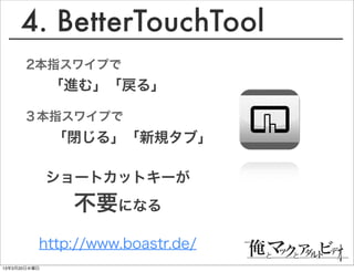 4. BetterTouchTool
       2本指スワイプで
              「進む」「戻る」

      ３本指スワイプで
              「閉じる」「新規タブ」

              ショートカットキーが
               不要になる
          http://www.boastr.de/
13年3月20日水曜日
 