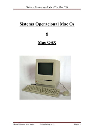 Sistema Operacional Mac OS e Mac OSX
Miguel Eduardo Silva Soeiro 24 de Abril de 2013 Página 1
Sistema Operacional Mac Os
e
Mac OSX
 