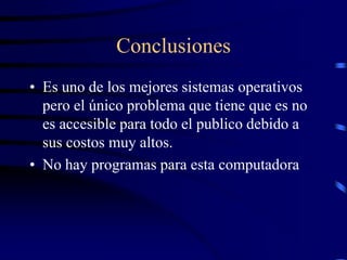 Conclusiones
• Es uno de los mejores sistemas operativos
pero el único problema que tiene que es no
es accesible para todo el publico debido a
sus costos muy altos.
• No hay programas para esta computadora

 