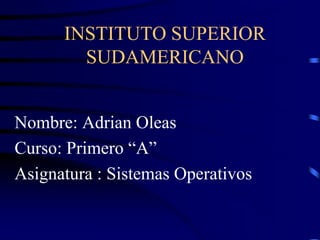 INSTITUTO SUPERIOR
SUDAMERICANO
Nombre: Adrian Oleas
Curso: Primero “A”
Asignatura : Sistemas Operativos

 