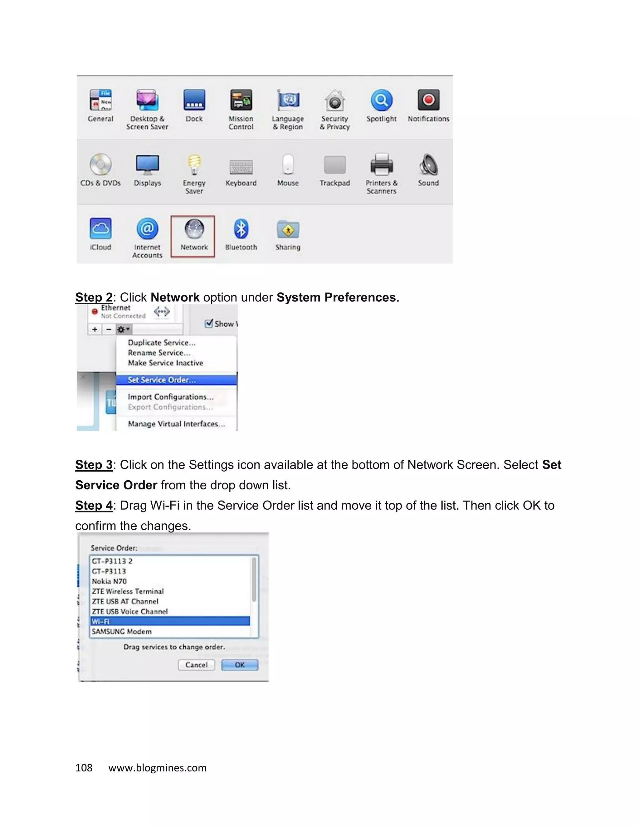 108 www.blogmines.com
Step 2: Click Network option under System Preferences.
Step 3: Click on the Settings icon available at the bottom of Network Screen. Select Set
Service Order from the drop down list.
Step 4: Drag Wi-Fi in the Service Order list and move it top of the list. Then click OK to
confirm the changes.
 