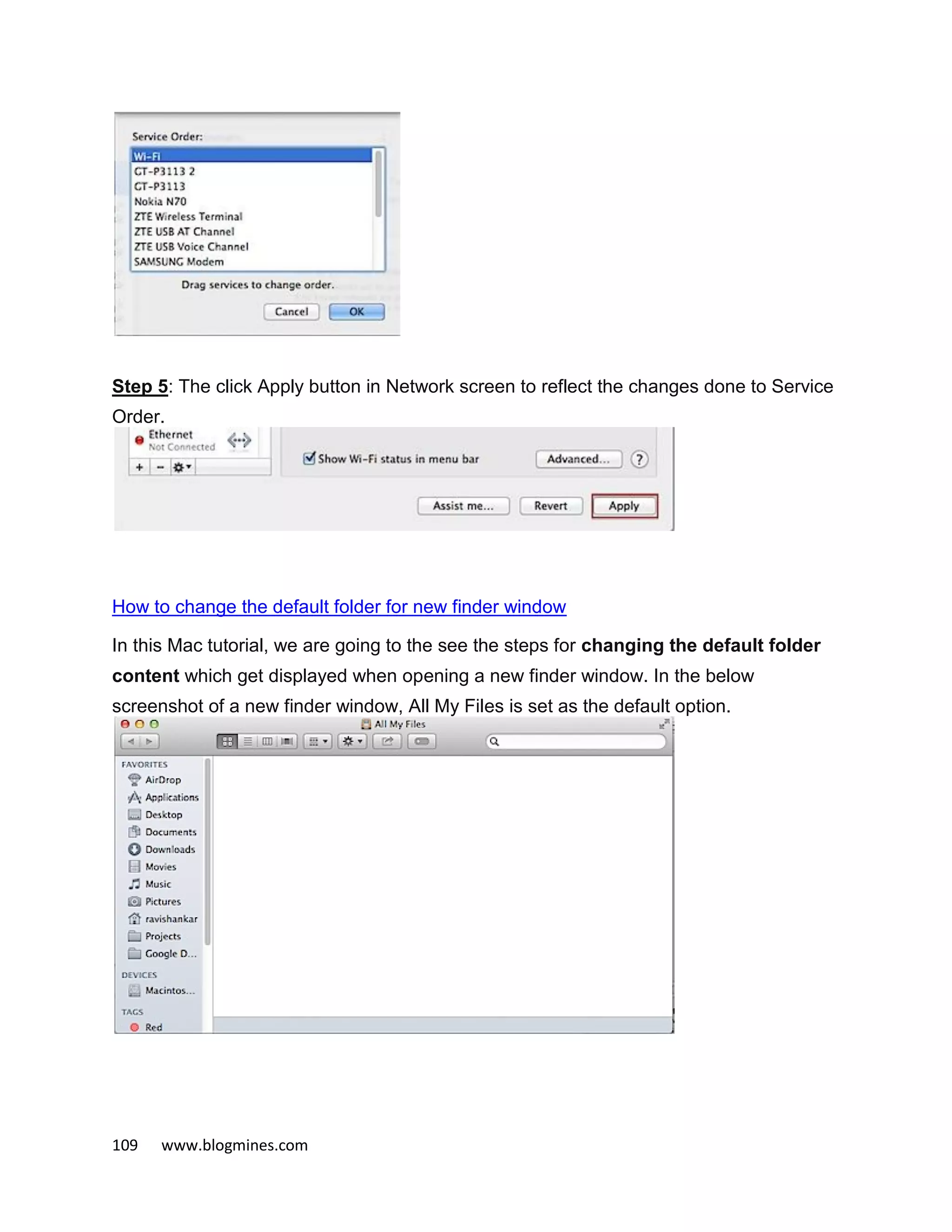 109 www.blogmines.com
Step 5: The click Apply button in Network screen to reflect the changes done to Service
Order.
How to change the default folder for new finder window
In this Mac tutorial, we are going to the see the steps for changing the default folder
content which get displayed when opening a new finder window. In the below
screenshot of a new finder window, All My Files is set as the default option.
 