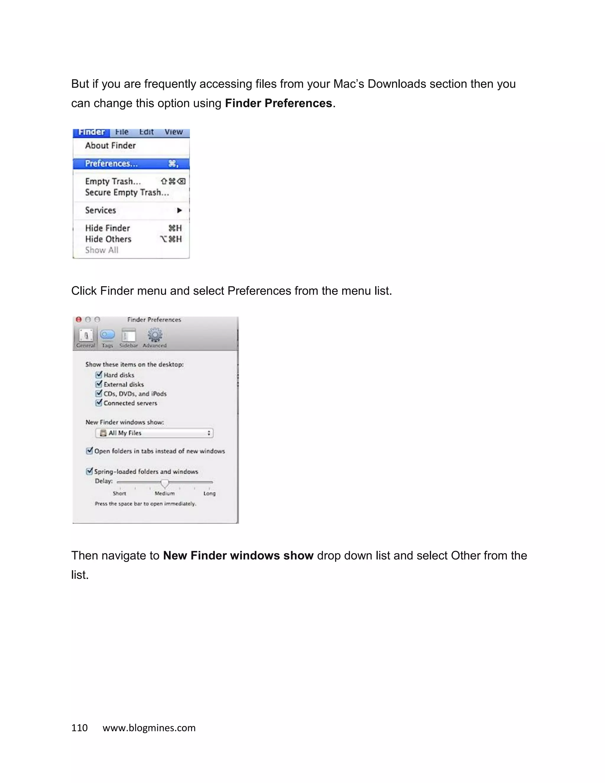 110 www.blogmines.com
But if you are frequently accessing files from your Mac’s Downloads section then you
can change this option using Finder Preferences.
Click Finder menu and select Preferences from the menu list.
Then navigate to New Finder windows show drop down list and select Other from the
list.
 
