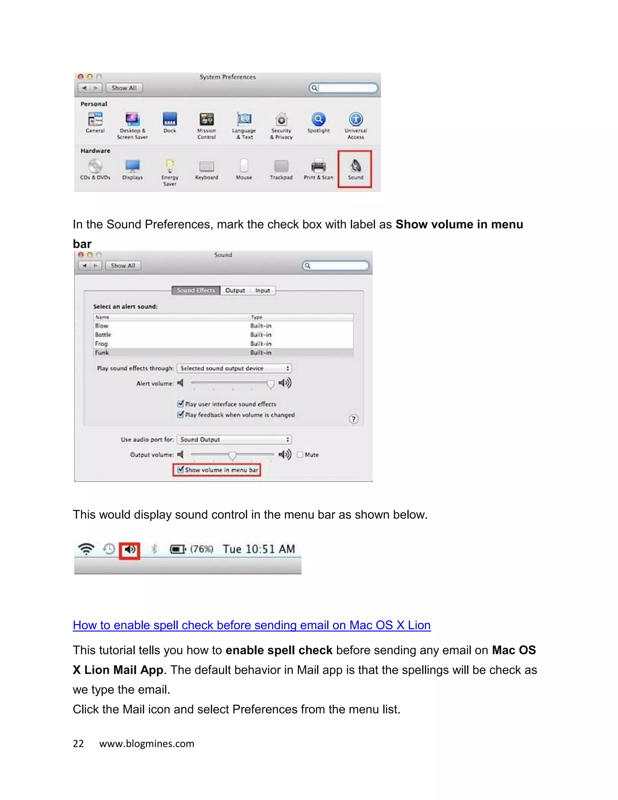22 www.blogmines.com
In the Sound Preferences, mark the check box with label as Show volume in menu
bar
This would display sound control in the menu bar as shown below.
How to enable spell check before sending email on Mac OS X Lion
This tutorial tells you how to enable spell check before sending any email on Mac OS
X Lion Mail App. The default behavior in Mail app is that the spellings will be check as
we type the email.
Click the Mail icon and select Preferences from the menu list.
 