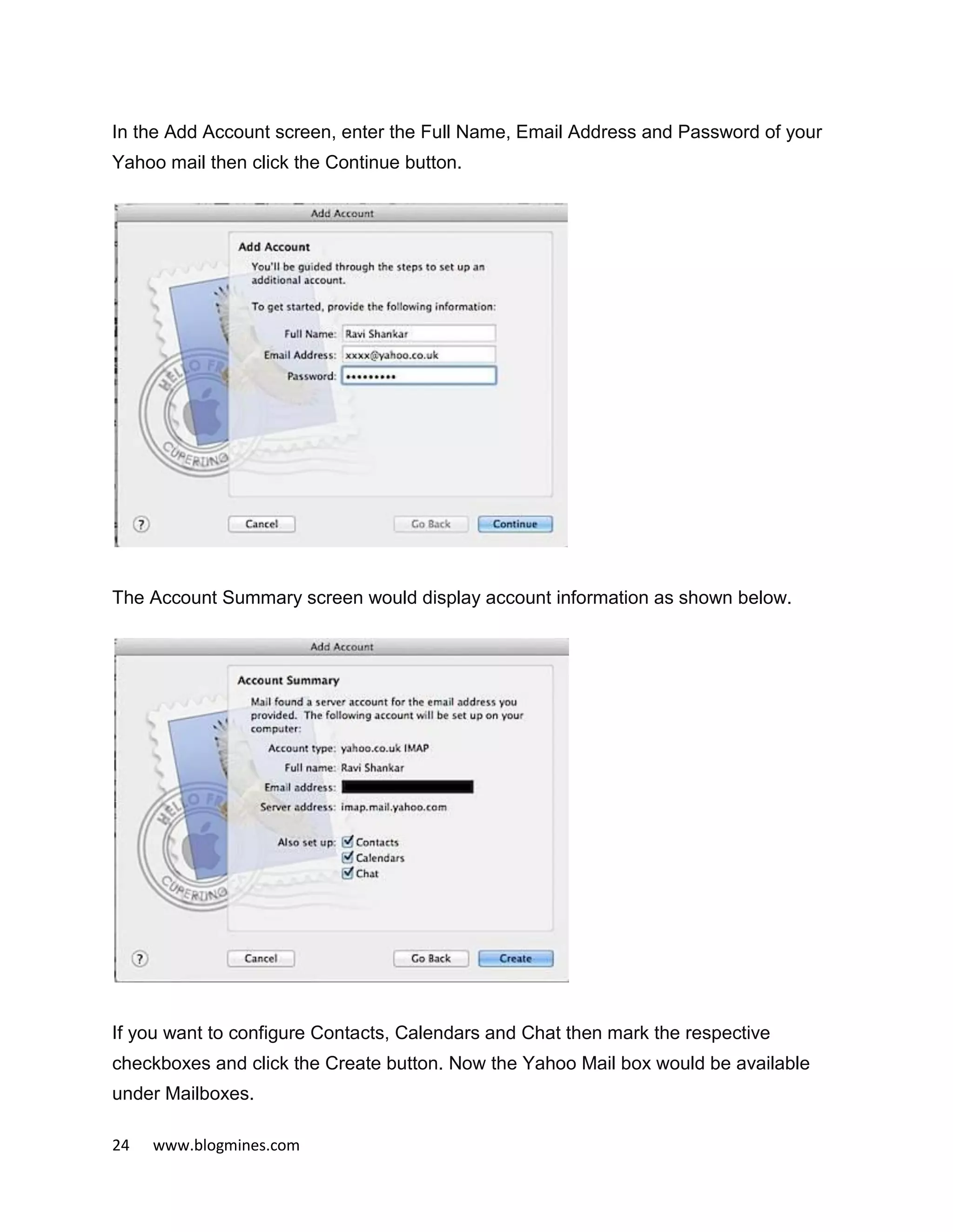 24 www.blogmines.com
In the Add Account screen, enter the Full Name, Email Address and Password of your
Yahoo mail then click the Continue button.
The Account Summary screen would display account information as shown below.
If you want to configure Contacts, Calendars and Chat then mark the respective
checkboxes and click the Create button. Now the Yahoo Mail box would be available
under Mailboxes.
 