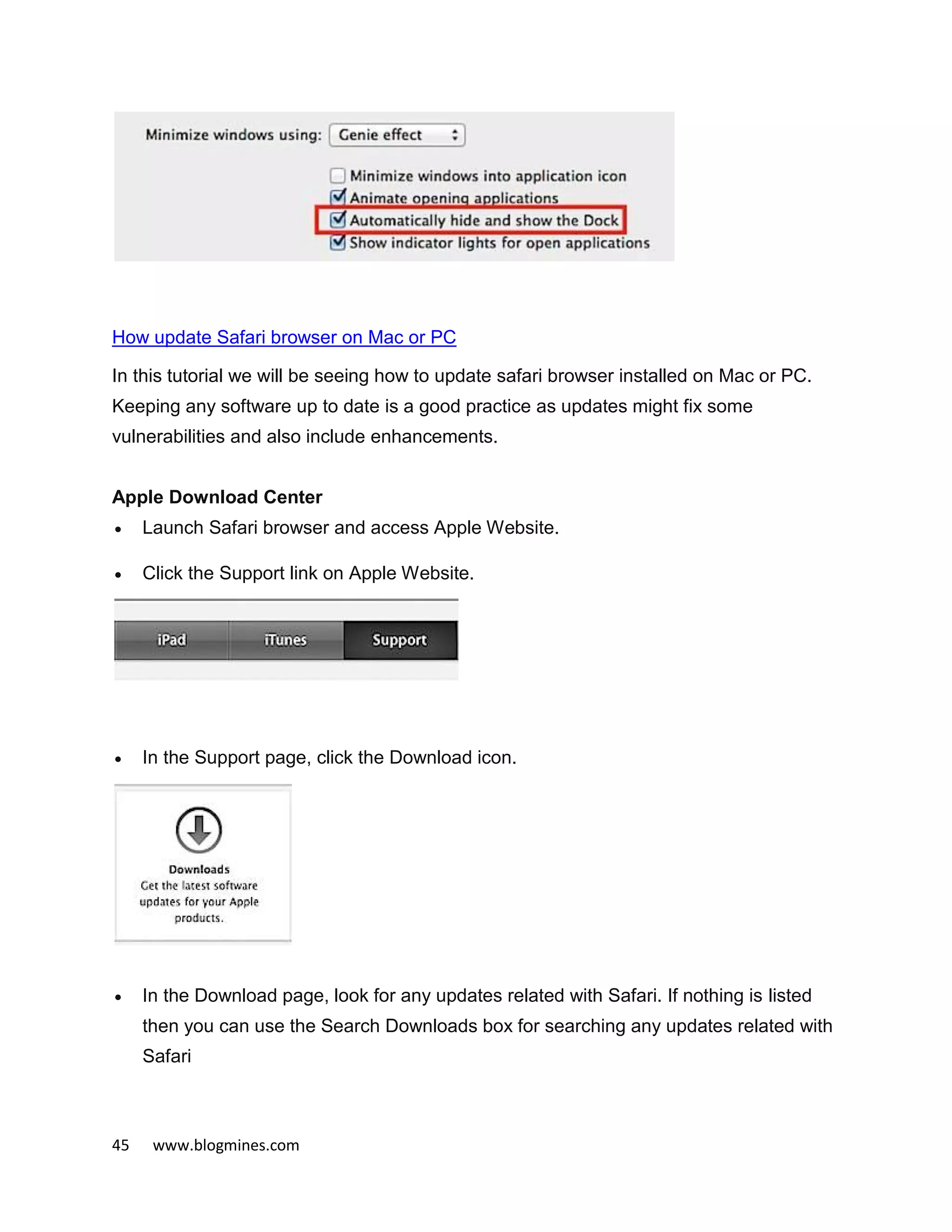 45 www.blogmines.com
How update Safari browser on Mac or PC
In this tutorial we will be seeing how to update safari browser installed on Mac or PC.
Keeping any software up to date is a good practice as updates might fix some
vulnerabilities and also include enhancements.
Apple Download Center
 Launch Safari browser and access Apple Website.
 Click the Support link on Apple Website.
 In the Support page, click the Download icon.
 In the Download page, look for any updates related with Safari. If nothing is listed
then you can use the Search Downloads box for searching any updates related with
Safari
 