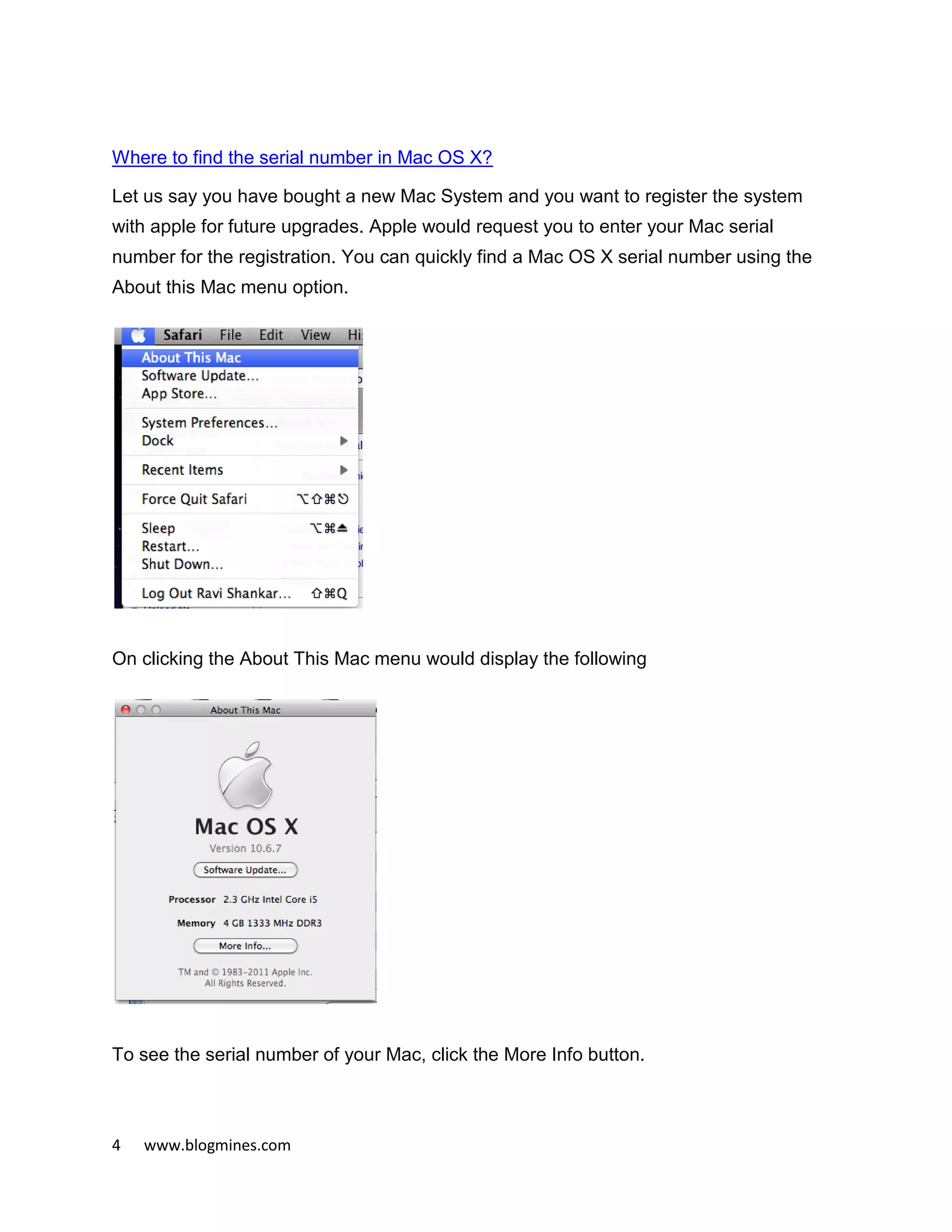 4 www.blogmines.com
Where to find the serial number in Mac OS X?
Let us say you have bought a new Mac System and you want to register the system
with apple for future upgrades. Apple would request you to enter your Mac serial
number for the registration. You can quickly find a Mac OS X serial number using the
About this Mac menu option.
On clicking the About This Mac menu would display the following
To see the serial number of your Mac, click the More Info button.
 