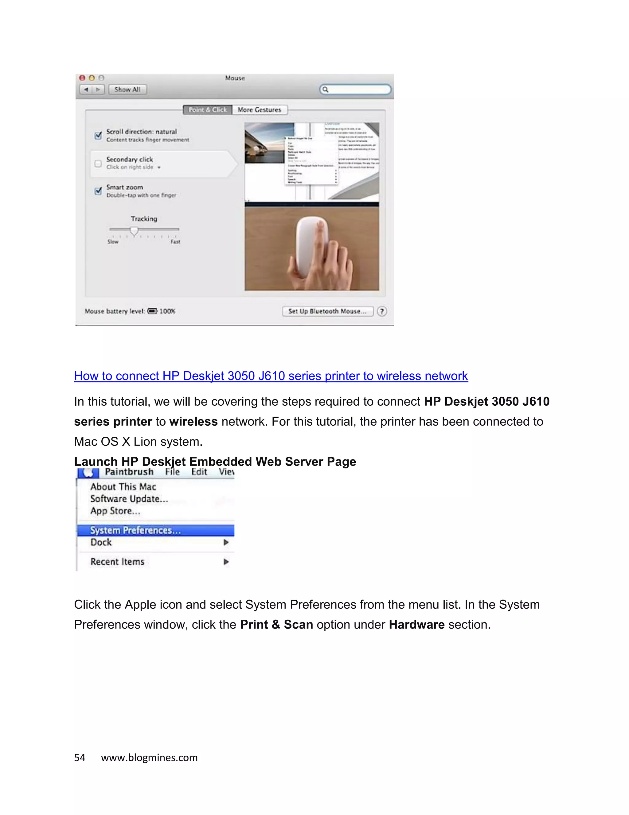 54 www.blogmines.com
How to connect HP Deskjet 3050 J610 series printer to wireless network
In this tutorial, we will be covering the steps required to connect HP Deskjet 3050 J610
series printer to wireless network. For this tutorial, the printer has been connected to
Mac OS X Lion system.
Launch HP Deskjet Embedded Web Server Page
Click the Apple icon and select System Preferences from the menu list. In the System
Preferences window, click the Print & Scan option under Hardware section.
 