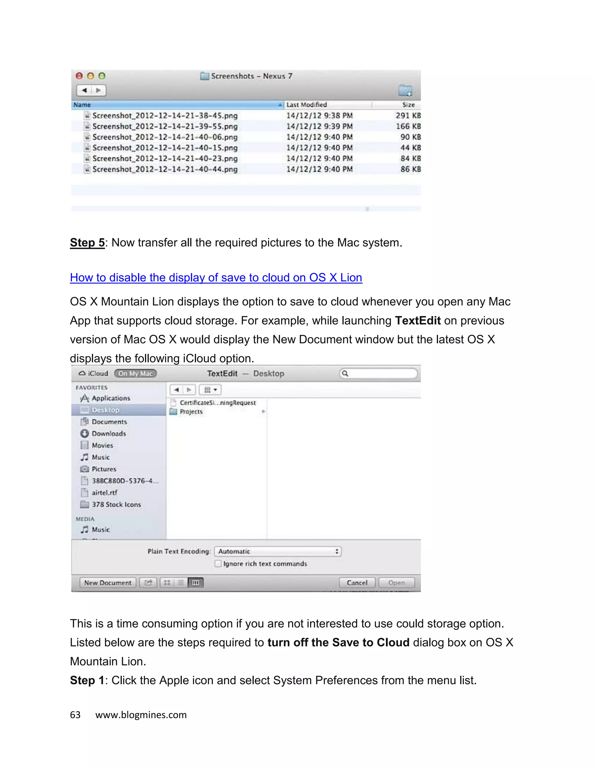 63 www.blogmines.com
Step 5: Now transfer all the required pictures to the Mac system.
How to disable the display of save to cloud on OS X Lion
OS X Mountain Lion displays the option to save to cloud whenever you open any Mac
App that supports cloud storage. For example, while launching TextEdit on previous
version of Mac OS X would display the New Document window but the latest OS X
displays the following iCloud option.
This is a time consuming option if you are not interested to use could storage option.
Listed below are the steps required to turn off the Save to Cloud dialog box on OS X
Mountain Lion.
Step 1: Click the Apple icon and select System Preferences from the menu list.
 