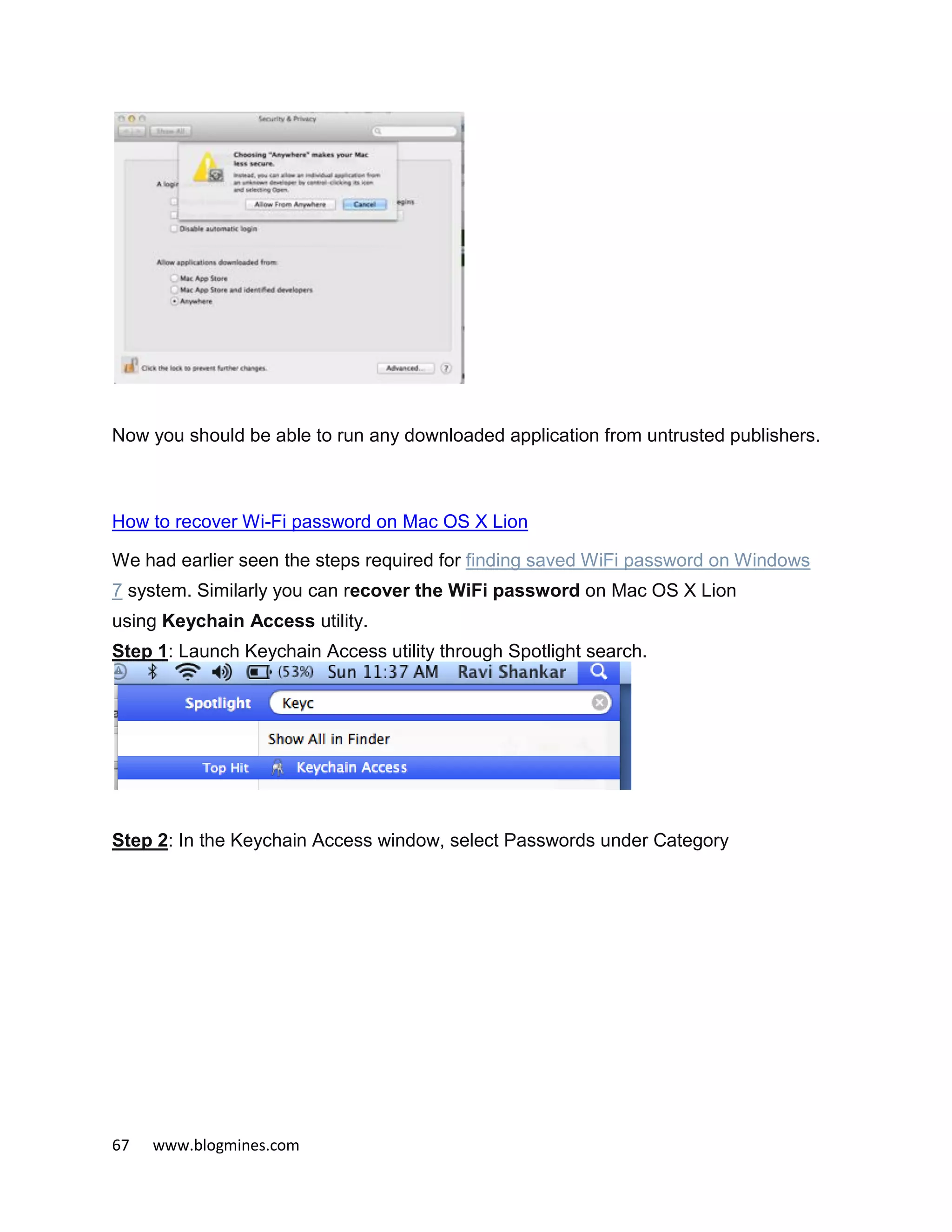 67 www.blogmines.com
Now you should be able to run any downloaded application from untrusted publishers.
How to recover Wi-Fi password on Mac OS X Lion
We had earlier seen the steps required for finding saved WiFi password on Windows
7 system. Similarly you can recover the WiFi password on Mac OS X Lion
using Keychain Access utility.
Step 1: Launch Keychain Access utility through Spotlight search.
Step 2: In the Keychain Access window, select Passwords under Category
 