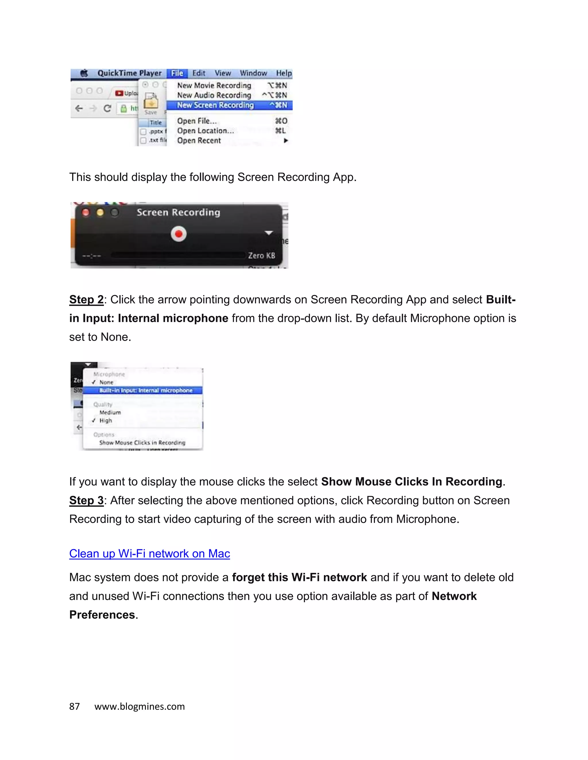 87 www.blogmines.com
This should display the following Screen Recording App.
Step 2: Click the arrow pointing downwards on Screen Recording App and select Built-
in Input: Internal microphone from the drop-down list. By default Microphone option is
set to None.
If you want to display the mouse clicks the select Show Mouse Clicks In Recording.
Step 3: After selecting the above mentioned options, click Recording button on Screen
Recording to start video capturing of the screen with audio from Microphone.
Clean up Wi-Fi network on Mac
Mac system does not provide a forget this Wi-Fi network and if you want to delete old
and unused Wi-Fi connections then you use option available as part of Network
Preferences.
 