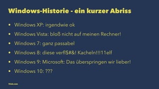 Windows-Historie - ein kurzer Abriss 
• Windows XP: irgendwie ok 
• Windows Vista: bloß nicht auf meinen Rechner! 
• Windows 7: ganz passabel 
• Windows 8: diese verfl$#&! Kacheln!!!11elf 
• Windows 9: Microsoft: Das überspringen wir lieber! 
• Windows 10: ??? 
friolz.com 
 