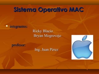 Sistema Operativo MACSistema Operativo MAC
 integrantes:integrantes:
Ricky BlacioRicky Blacio
Bryan MogrovejoBryan Mogrovejo
profesor:profesor:
Ing. Juan PérezIng. Juan Pérez
 