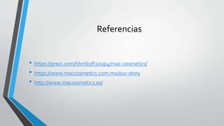 Referencias
• https://prezi.com/hhmb3ft2zup4/mac-cosmetics/
• https://www.maccosmetics.com.mx/our-story
• http://www.maccosmetics.es/
 