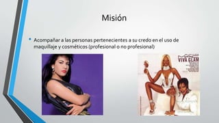 Misión
• Acompañar a las personas pertenecientes a su credo en el uso de
maquillaje y cosméticos (profesional o no profesional)
 