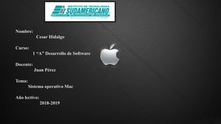 Nombre:
Cesar Hidalgo
Curso:
1 “A” Desarrollo de Software
Docente:
Juan Pérez
Tema:
Sistema operativo Mac
Año lectivo:
2018-2019
 