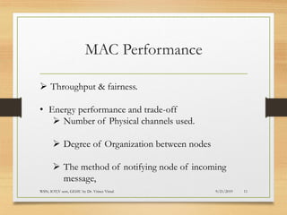 MAC Performance
9/21/2019WSN; IOT;V sem, GEHU by Dr. Vrince Vimal 11
➢ Throughput & fairness.
• Energy performance and trade-off
➢ Number of Physical channels used.
➢ Degree of Organization between nodes
➢ The method of notifying node of incoming
message,
 
