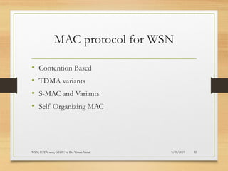 MAC protocol for WSN
• Contention Based
• TDMA variants
• S-MAC and Variants
• Self Organizing MAC
9/21/2019WSN; IOT;V sem, GEHU by Dr. Vrince Vimal 12
 